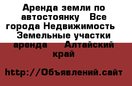 Аренда земли по автостоянку - Все города Недвижимость » Земельные участки аренда   . Алтайский край